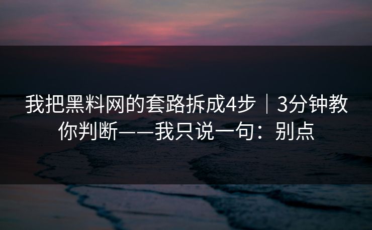 我把黑料网的套路拆成4步｜3分钟教你判断——我只说一句：别点