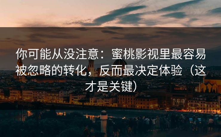 你可能从没注意：蜜桃影视里最容易被忽略的转化，反而最决定体验（这才是关键）