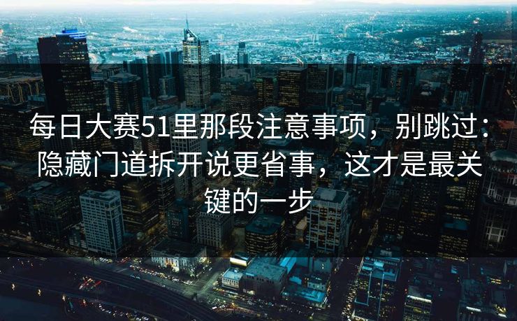 每日大赛51里那段注意事项，别跳过：隐藏门道拆开说更省事，这才是最关键的一步