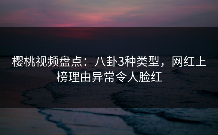 樱桃视频盘点：八卦3种类型，网红上榜理由异常令人脸红