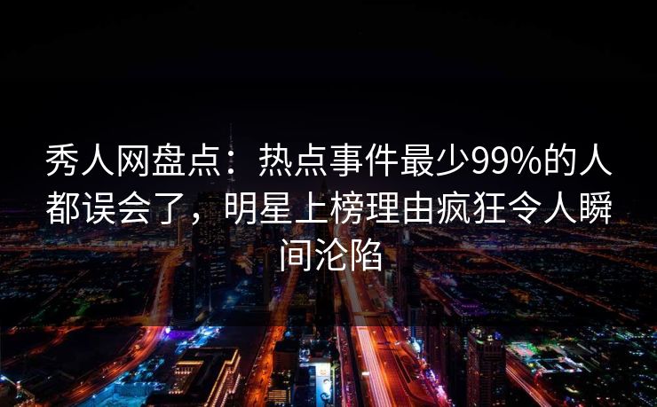 秀人网盘点：热点事件最少99%的人都误会了，明星上榜理由疯狂令人瞬间沦陷