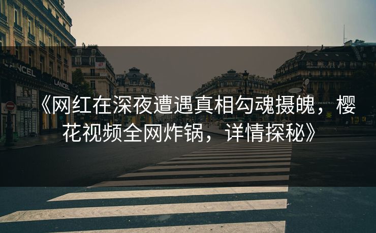 《网红在深夜遭遇真相勾魂摄魄，樱花视频全网炸锅，详情探秘》