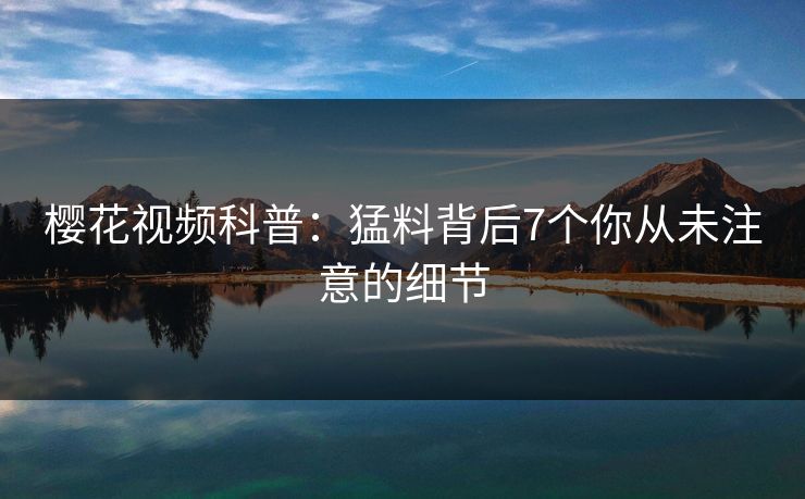 樱花视频科普：猛料背后7个你从未注意的细节