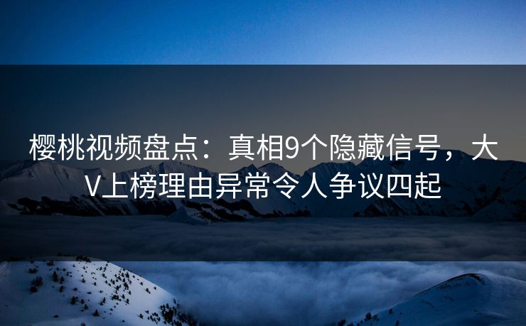 樱桃视频盘点：真相9个隐藏信号，大V上榜理由异常令人争议四起