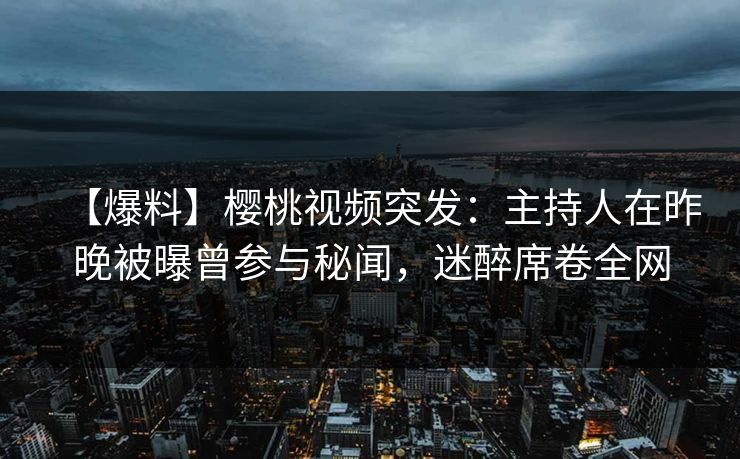 【爆料】樱桃视频突发：主持人在昨晚被曝曾参与秘闻，迷醉席卷全网