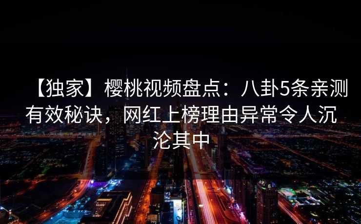 【独家】樱桃视频盘点：八卦5条亲测有效秘诀，网红上榜理由异常令人沉沦其中