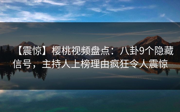 【震惊】樱桃视频盘点：八卦9个隐藏信号，主持人上榜理由疯狂令人震惊