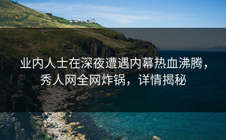 业内人士在深夜遭遇内幕热血沸腾,秀人网全网炸锅,详情揭秘 业内人士在深夜遭遇内幕热血沸腾,秀人网全网炸锅,详情揭秘