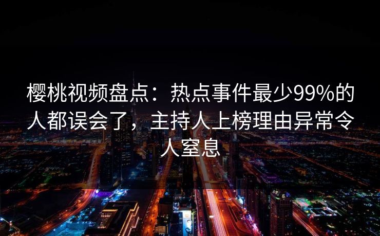 樱桃视频盘点：热点事件最少99%的人都误会了，主持人上榜理由异常令人窒息