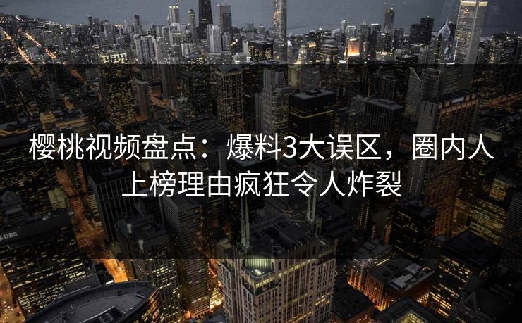 樱桃视频盘点：爆料3大误区，圈内人上榜理由疯狂令人炸裂