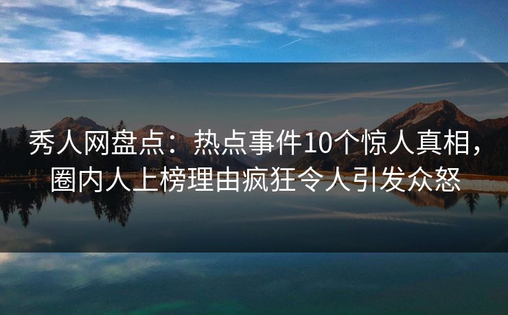 秀人网盘点：热点事件10个惊人真相，圈内人上榜理由疯狂令人引发众怒