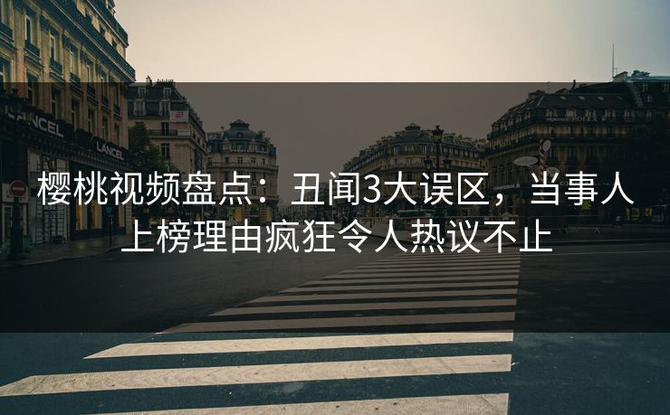 樱桃视频盘点：丑闻3大误区，当事人上榜理由疯狂令人热议不止