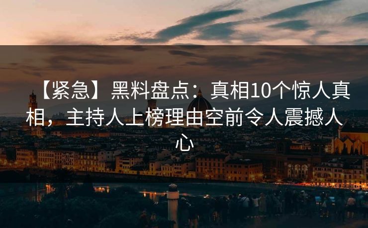 【紧急】黑料盘点：真相10个惊人真相，主持人上榜理由空前令人震撼人心