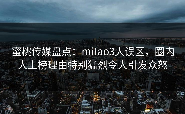 蜜桃传媒盘点：mitao3大误区，圈内人上榜理由特别猛烈令人引发众怒