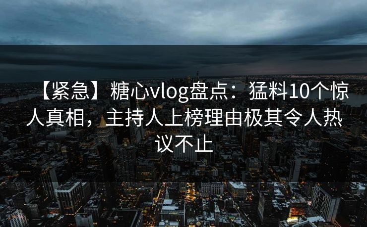 【紧急】糖心vlog盘点：猛料10个惊人真相，主持人上榜理由极其令人热议不止