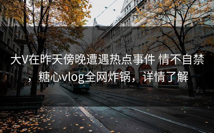 大V在昨天傍晚遭遇热点事件 情不自禁，糖心vlog全网炸锅，详情了解