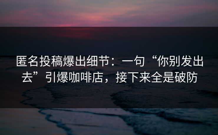 匿名投稿爆出细节：一句“你别发出去”引爆咖啡店，接下来全是破防