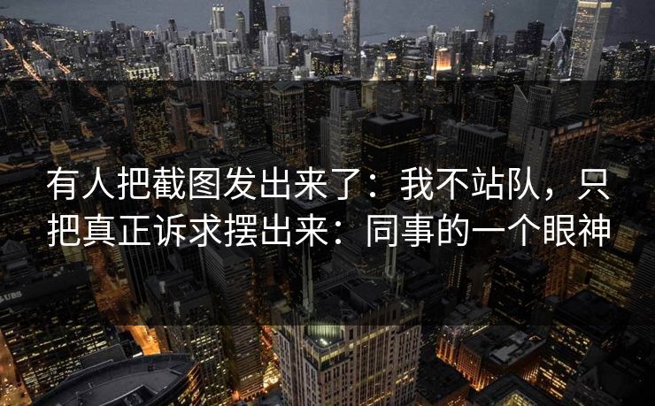 有人把截图发出来了：我不站队，只把真正诉求摆出来：同事的一个眼神
