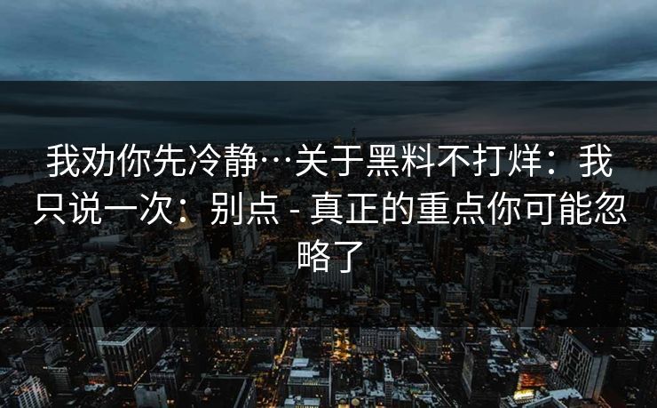 我劝你先冷静…关于黑料不打烊：我只说一次：别点 - 真正的重点你可能忽略了