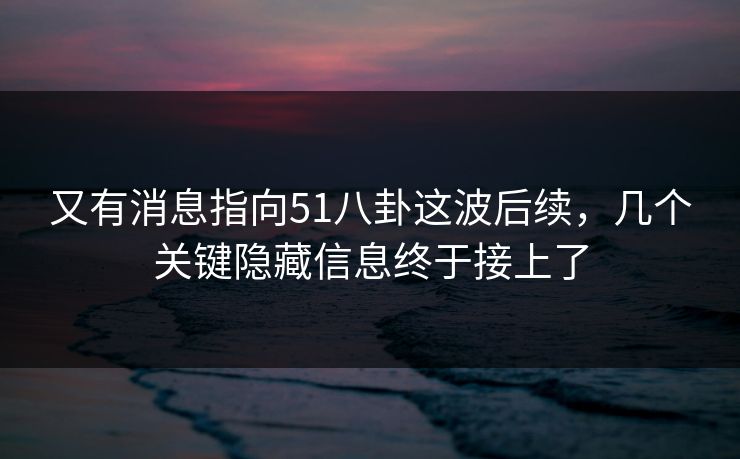 又有消息指向51八卦这波后续，几个关键隐藏信息终于接上了
