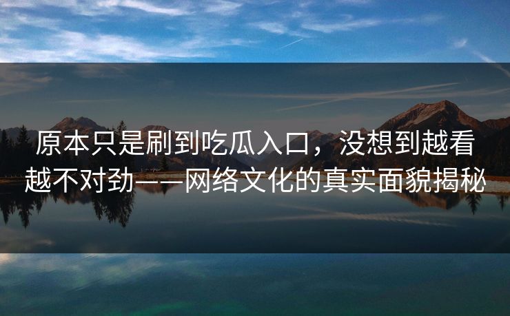 原本只是刷到吃瓜入口，没想到越看越不对劲——网络文化的真实面貌揭秘