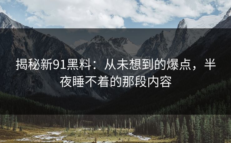 揭秘新91黑料：从未想到的爆点，半夜睡不着的那段内容